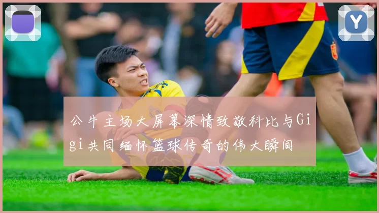 公牛主场大屏幕深情致敬科比与Gigi共同缅怀篮球传奇的伟大瞬间